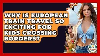 Why Is European Train Travel So Exciting For Kids Crossing Borders? - The Family Getaway Guide