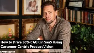 CXO Dispatch | Adam Root - How to Drive 50% CAGR in SaaS Using Customer-Centric Product Vision