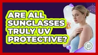 Are All Sunglasses Truly UV Protective?