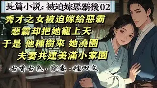 2長篇小說：02父母去世，秀才之女被舅媽聘給村裏惡霸。惡霸卻將媳婦寵上了天，驚掉了村民們的下巴，媳婦，水冷，我來洗。媳婦，妳累了，我來做。這還是惡霸嗎?於是，他種樹來，她澆園，夫妻共建美滿小家園。