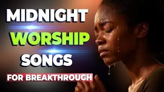 Powerful Worship Songs For Breakthrough and Midnight Prayer