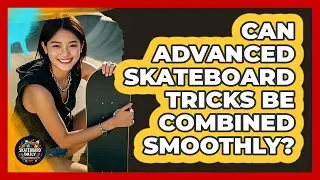 Can Advanced Skateboard Tricks Be Combined Smoothly? - Skateboard Daily