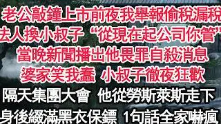 老公敲鐘上市前夜我舉報偷稅漏稅法人換小叔子“從現在起公司是你的”當晚新聞播出他畏罪自殺消息婆家笑我蠢 小叔子徹夜狂歡隔天集團大會 他從勞斯萊斯走下身後綴滿黑衣保鏢 1句話全家嚇瘋【顧亞男】【大女主】