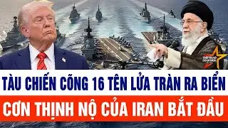 Tin thế giới: Tàu chiến cõng 16 tên lửa tràn ra biển, cơn thịnh nộ của Iran bắt đầu