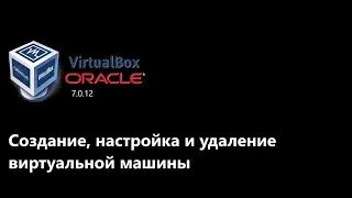 Создание, настройка и удаление виртуальной машины Oracle VirtualBox 7.0.12
