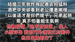 結婚三年我作為記者去拍猛料 酒吧中央卻看到老公摟著嫩模 「以後這才是你們嫂子」兄弟起哄：哥 真不怕蔓姐生氣啊 他無所謂「她不會知道」幾人小聲穿出 我的門外連發三封郵件他出來臉都白了