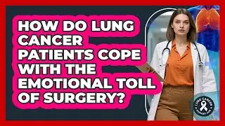 How Do Lung Cancer Patients Cope With The Emotional Toll Of Surgery? - Lung Cancer Support Hub