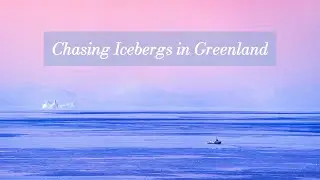 The Days I Chased Icebergs in Greenland | 在格陵兰岛追逐着冰山的日子