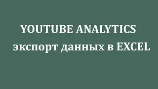 Экспорт данных YOUTUBE  ANALYTICS в таблицы Microsoft Excel.
