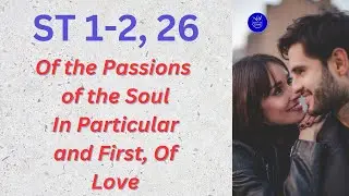 Study the Summa- ST 1-2, 26- Of the Passions of the Soul in Particular, and First, of Love