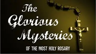 The Glorious Mysteries of the Most Holy Rosary