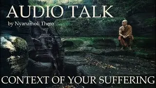 CONTEXT OF YOUR SUFFERING --- by Ajahn Nyanamoli