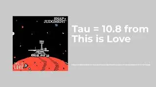 Tau = 10.8 from This is Love - Snap Judgment