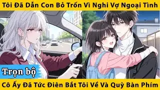 Trọn bộ | Tôi đã dẫn con bỏ trốn vì nghi vợ ngoại tình, cô ấy đã tức điên bắt tôi về và quỳ bàn phím