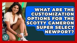 What Are The Customization Options For The Scotty Cameron Super Select Newport?