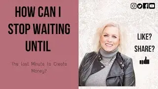 How Can I STOP Waiting Until The Last Minute To CREATE MONEY?