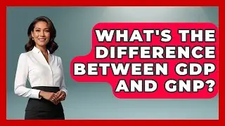 What's The Difference Between GDP And GNP? - The Right Politics