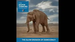The Slow Erosion Of Democracy - The Deeper Thinking Podcast