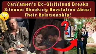 CanYaman's Ex-Girlfriend Breaks Silence: Shocking Revelation About Their Relationship!