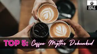 TOP 5: Coffee Myths Debunked