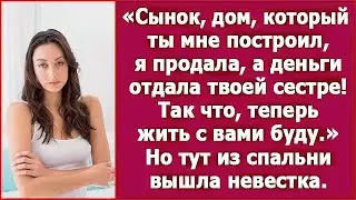 Сынок, дом, который ты мне построил, я продала. Я деньги отдала твоей сестре.