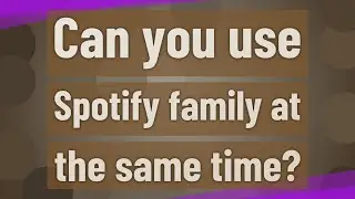 Can you use Spotify family at the same time?