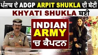 Exclusive : Punjab के ADGP Arpit Shukla की बेटी Khyati Shukla बनी Indian Army में Captain