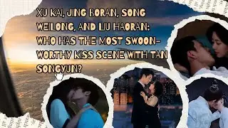 Xu Kai, Jing Boran, or Song Weilong: Best Kiss with Tan Songyun?