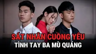 S.át Nhân Cuồng Yêu - Tình Tay Ba Mù Quáng - Kỳ Án Trung Quốc - Giải Mã Bí Ẩn