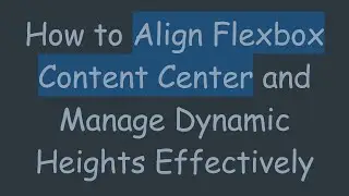 How to Align Flexbox Content Center and Manage Dynamic Heights Effectively