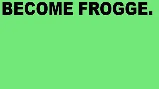 BECOME FROGGE.