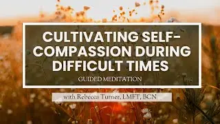 A Guided Meditation in Cultivating Self-Compassion During Difficult Times with Rebecca Turner, LMFT