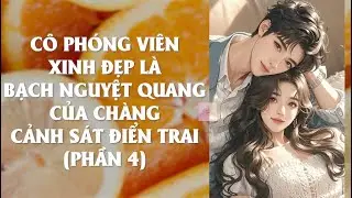 Cô Phóng Viên Xinh Đẹp Là Bạch Nguyệt Quang Của Chàng Cảnh Sát Điển trai (Phần 4) | Truyện Ngôn Tình
