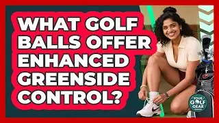 What Golf Balls Offer Enhanced Greenside Control?