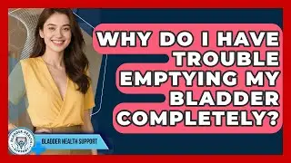 Why Do I Have Trouble Emptying My Bladder Completely? - Bladder Health Support