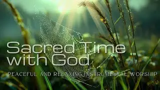 Sacred Time with God - Peaceful and Relaxing Instrumental Worship | Prayer & Meditation Music