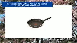 Сковорода Tefal Extra 28см, а/п покрытие, штампованный алюминий обзор
