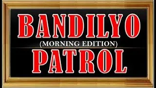 BANDILYO PATROL (MORNING EDITION)
