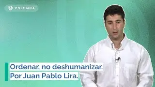 Ordenar, no deshumanizar - Por Juan Pablo Lira