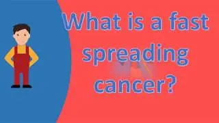 What is a fast spreading cancer ? |Find Health Questions