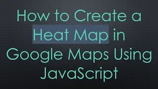How to Create a Heat Map in Google Maps Using JavaScript