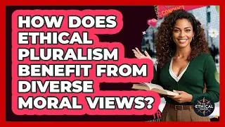 How Does Ethical Pluralism Benefit From Diverse Moral Views? - The Ethical Compass