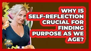 Why Is Self-reflection Crucial For Finding Purpose As We Age? - Golden Years CBT