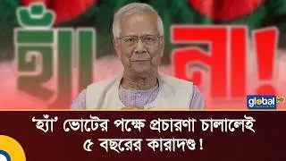 'হ্যাঁ' ভোটের পক্ষে প্রচারণা চালালেই ৫ বছরের কারাদণ্ড! | Global TV Digital