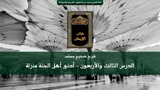 شرح صحيح مسلم | الدرس الثالث والأربعون | أدنى أهل الجنة منزلة