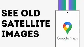 How to See Old Google Maps Satellite Images