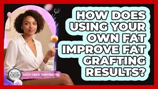 How Does Using Your Own Fat Improve Fat Grafting Results? - Plastic Surgery Transformations