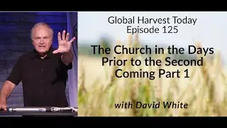 Episode 125 - The Church in the Days Prior to the Second Coming Part 1 | David White