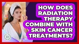 How Does Radiation Therapy Combine With Skin Cancer Treatments? - Healthy Skin Brief