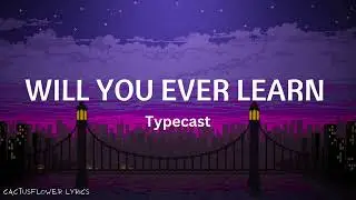 Will You Ever Learn - Typecast [ Lyrics ]